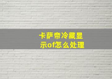 卡萨帝冷藏显示of怎么处理