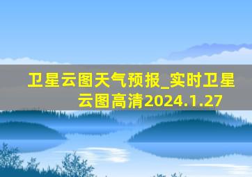 卫星云图天气预报_实时卫星云图高清2024.1.27