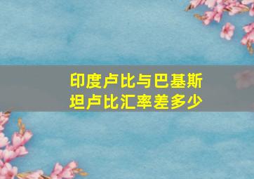 印度卢比与巴基斯坦卢比汇率差多少