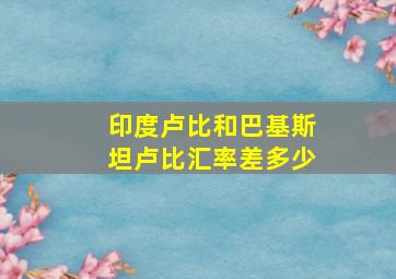 印度卢比和巴基斯坦卢比汇率差多少