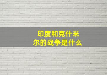 印度和克什米尔的战争是什么