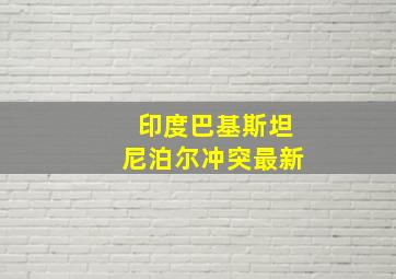 印度巴基斯坦尼泊尔冲突最新