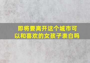 即将要离开这个城市可以和喜欢的女孩子表白吗