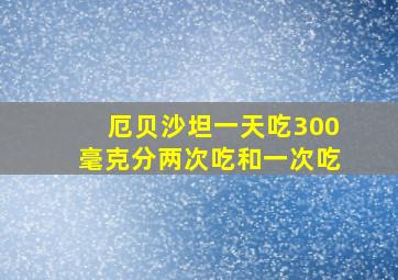 厄贝沙坦一天吃300毫克分两次吃和一次吃