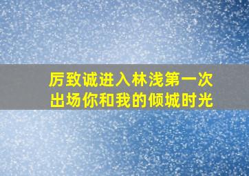 厉致诚进入林浅第一次出场你和我的倾城时光