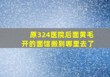 原324医院后面黄毛开的面馆搬到哪里去了