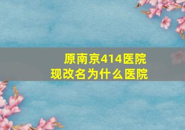 原南京414医院现改名为什么医院