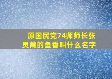 原国民党74师师长张灵莆的鱼香叫什么名字