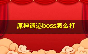 原神遗迹boss怎么打