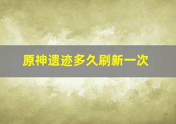 原神遗迹多久刷新一次