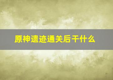 原神遗迹通关后干什么