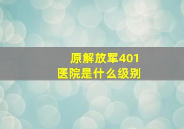 原解放军401医院是什么级别