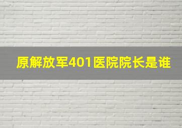 原解放军401医院院长是谁