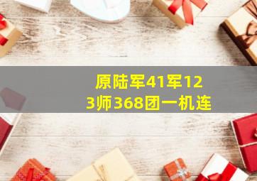 原陆军41军123师368团一机连