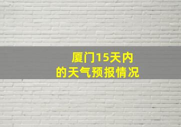 厦门15天内的天气预报情况