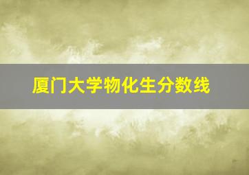 厦门大学物化生分数线