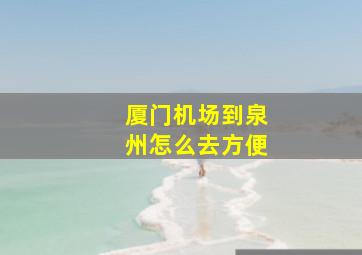 厦门机场到泉州怎么去方便