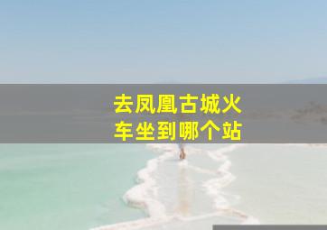 去凤凰古城火车坐到哪个站