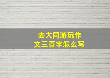 去大同游玩作文三百字怎么写