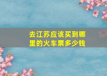 去江苏应该买到哪里的火车票多少钱