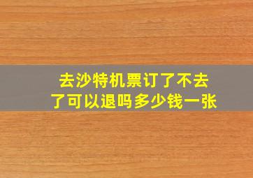 去沙特机票订了不去了可以退吗多少钱一张