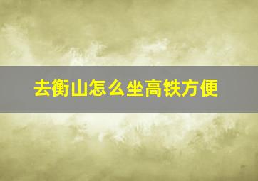 去衡山怎么坐高铁方便