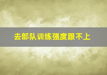 去部队训练强度跟不上