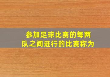 参加足球比赛的每两队之间进行的比赛称为