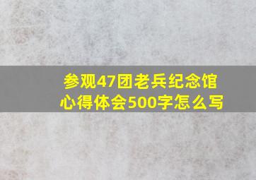 参观47团老兵纪念馆心得体会500字怎么写