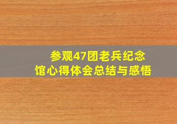 参观47团老兵纪念馆心得体会总结与感悟