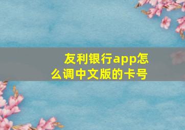 友利银行app怎么调中文版的卡号