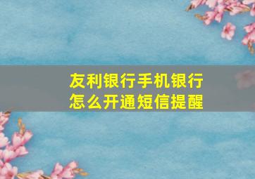 友利银行手机银行怎么开通短信提醒