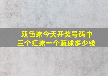 双色球今天开奖号码中三个红球一个蓝球多少钱