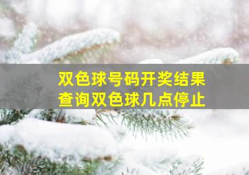 双色球号码开奖结果查询双色球几点停止