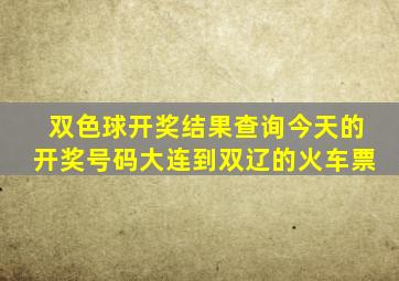 双色球开奖结果查询今天的开奖号码大连到双辽的火车票