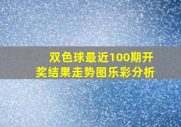 双色球最近100期开奖结果走势图乐彩分析