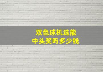 双色球机选能中头奖吗多少钱