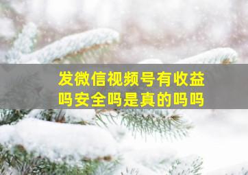 发微信视频号有收益吗安全吗是真的吗吗