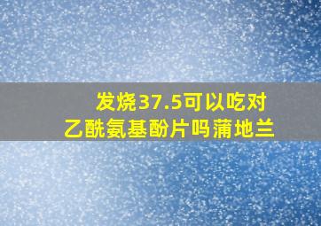 发烧37.5可以吃对乙酰氨基酚片吗蒲地兰