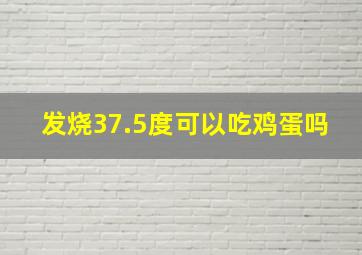 发烧37.5度可以吃鸡蛋吗