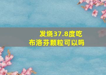 发烧37.8度吃布洛芬颗粒可以吗