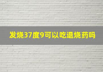 发烧37度9可以吃退烧药吗