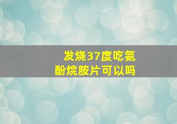 发烧37度吃氨酚烷胺片可以吗