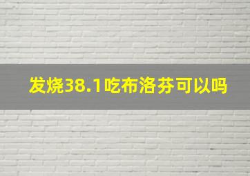 发烧38.1吃布洛芬可以吗