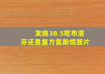 发烧38.5吃布洛芬还是复方氨酚烷胺片