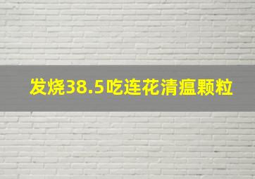 发烧38.5吃连花清瘟颗粒