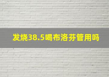 发烧38.5喝布洛芬管用吗