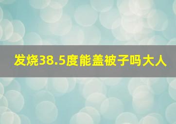 发烧38.5度能盖被子吗大人