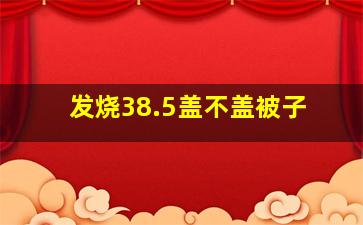 发烧38.5盖不盖被子