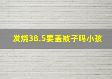 发烧38.5要盖被子吗小孩